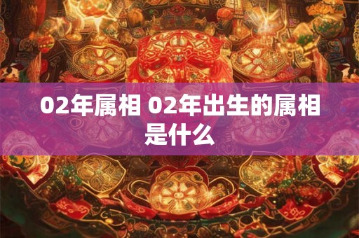 02年属相 02年出生的属相是什么