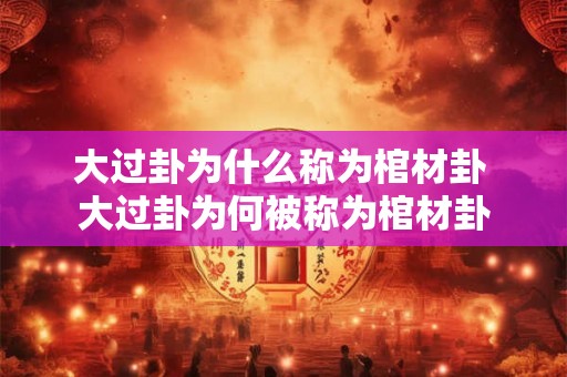 大过卦为什么称为棺材卦 大过卦为何被称为棺材卦 大过卦为什么称为棺材卦 大过卦为何被称为棺材卦