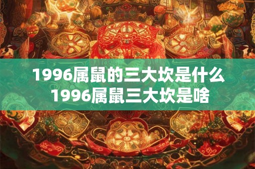1996属鼠的三大坎是什么 1996属鼠三大坎是啥