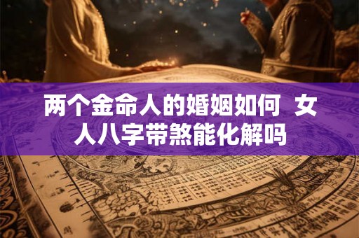两个金命人的婚姻如何 女人八字带煞能化解吗 两个金命人的婚姻如何 女人八字带煞能化解吗