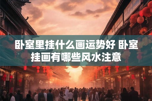 卧室里挂什么画运势好 卧室挂画有哪些风水注意