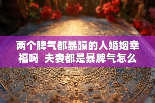 两个脾气都暴躁的人婚姻幸福吗  夫妻都是暴脾气怎么相处