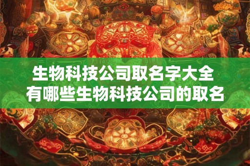 生物科技公司取名字大全 有哪些生物科技公司的取名值得借鉴