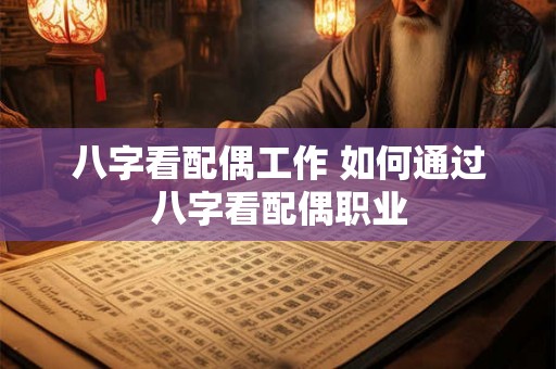 八字看配偶工作 如何通过八字看配偶职业