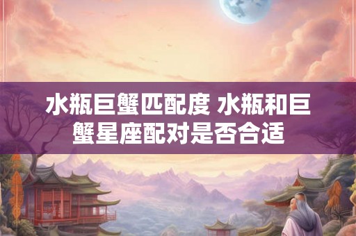 水瓶巨蟹匹配度 水瓶和巨蟹星座配对是否合适 水瓶巨蟹匹配度 水瓶和巨蟹星座配对是否合适