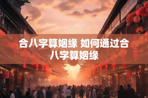 合八字算姻缘 如何通过合八字算姻缘
