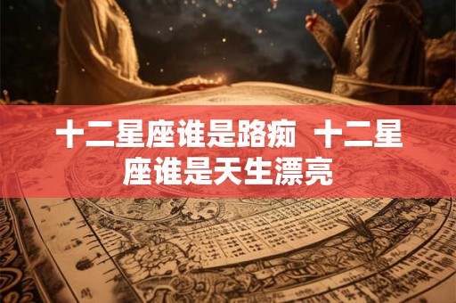 十二星座谁是路痴  十二星座谁是天生漂亮