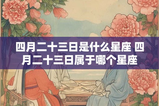 四月二十三日是什么星座 四月二十三日属于哪个星座