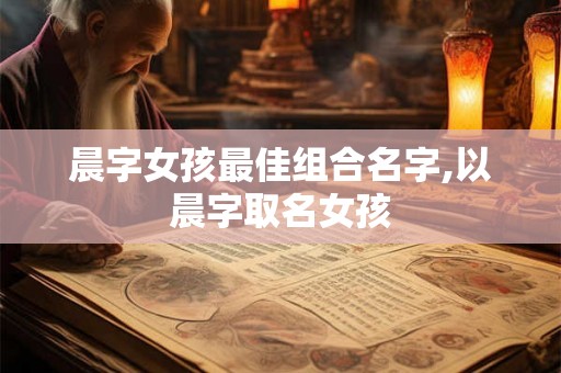 晨字女孩最佳组合名字,以晨字取名女孩