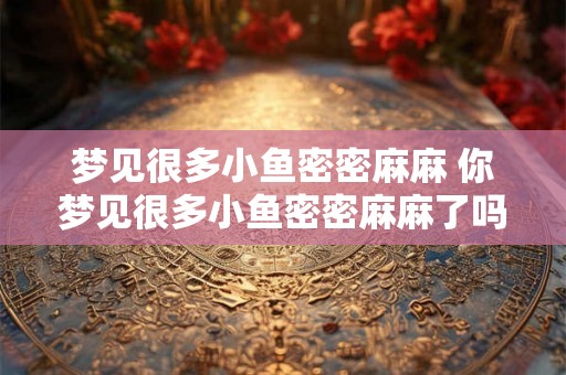 梦见很多小鱼密密麻麻 你梦见很多小鱼密密麻麻了吗
