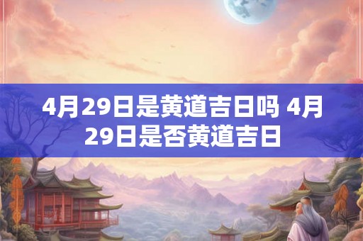 4月29日是黄道吉日吗 4月29日是否黄道吉日 4月29日是黄道吉日吗 4月29日是否黄道吉日