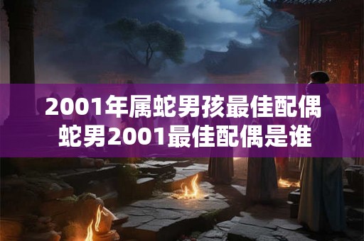 2001年属蛇男孩最佳配偶 蛇男2001最佳配偶是谁
