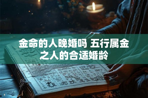 金命的人晚婚吗 五行属金之人的合适婚龄 金命的人晚婚吗 五行属金之人的合适婚龄