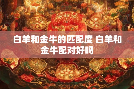 白羊和金牛的匹配度 白羊和金牛配对好吗