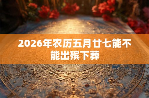 2026年农历五月廿七能不能出殡下葬