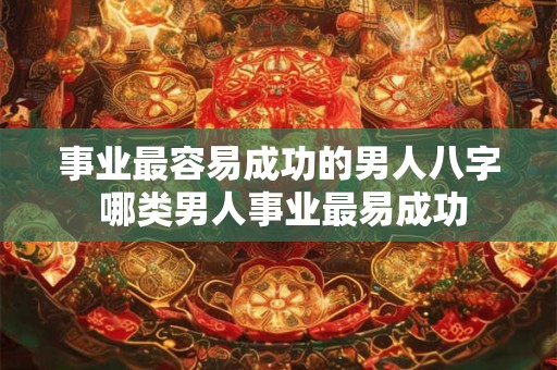 事业最容易成功的男人八字 哪类男人事业最易成功