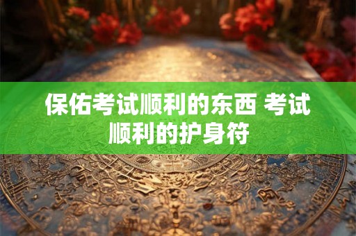 保佑考试顺利的东西 考试顺利的护身符 保佑考试顺利的东西 考试顺利的护身符