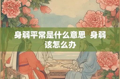 身弱平常是什么意思 身弱该怎么办 身弱平常是什么意思 身弱该怎么办