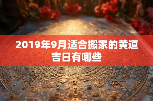 2019年9月适合搬家的黄道吉日有哪些