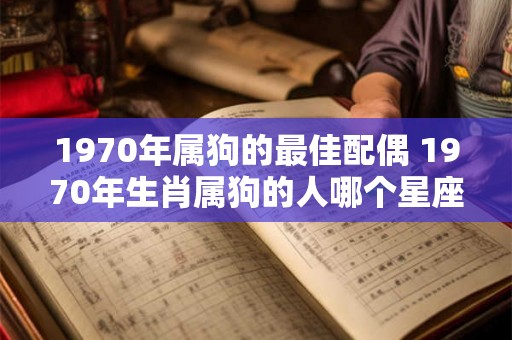 1970年属狗的最佳配偶 1970年生肖属狗的人哪个星座最适合当你的配偶
