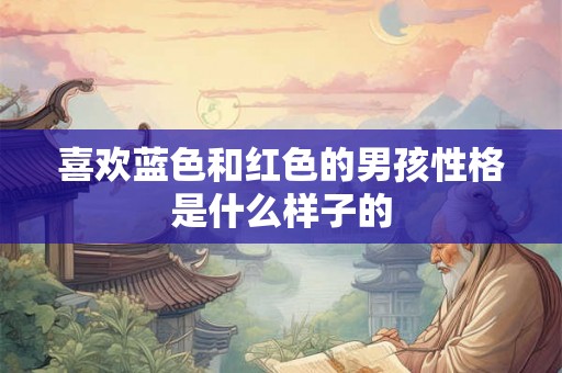 喜欢蓝色和红色的男孩性格是什么样子的 喜欢蓝色和红色的男孩性格是什么样子的