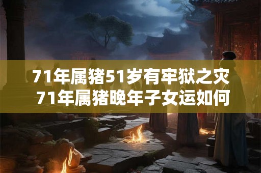 71年属猪51岁有牢狱之灾 71年属猪晚年子女运如何