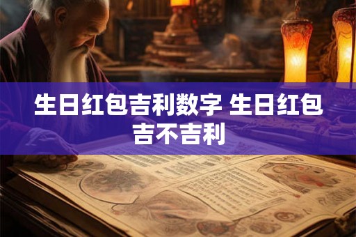 生日红包吉利数字 生日红包吉不吉利 生日红包吉利数字 生日红包吉不吉利