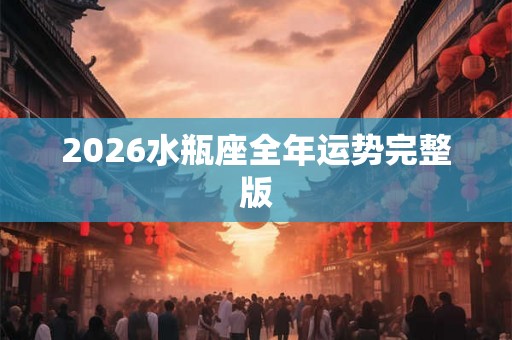 2026水瓶座全年运势完整版 2026水瓶座全年运势完整版