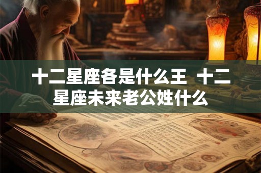 十二星座各是什么王  十二星座未来老公姓什么