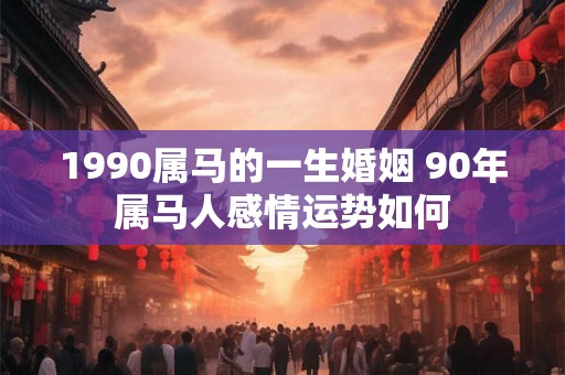 1990属马的一生婚姻 90年属马人感情运势如何