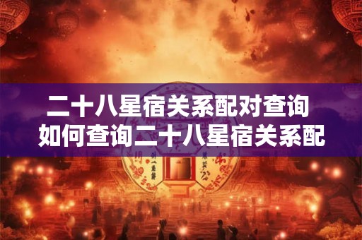 二十八星宿关系配对查询 如何查询二十八星宿关系配对 二十八星宿关系配对查询 如何查询二十八星宿关系配对