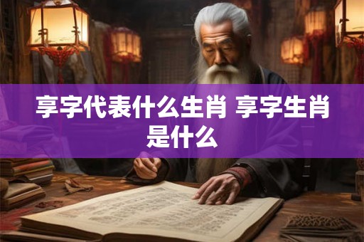 享字代表什么生肖 享字生肖是什么