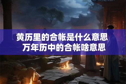 黄历里的合帐是什么意思 万年历中的合帐啥意思 黄历里的合帐是什么意思 万年历中的合帐啥意思