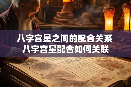 八字宫星之间的配合关系 八字宫星配合如何关联 八字宫星之间的配合关系 八字宫星配合如何关联