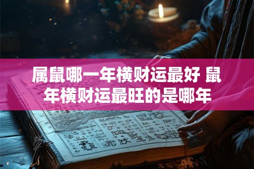 属鼠哪一年横财运最好 鼠年横财运最旺的是哪年 属鼠哪一年横财运最好 鼠年横财运最旺的是哪年