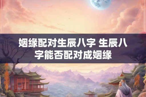 姻缘配对生辰八字 生辰八字能否配对成姻缘