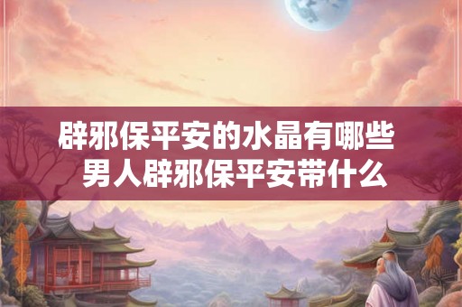 辟邪保平安的水晶有哪些  男人辟邪保平安带什么
