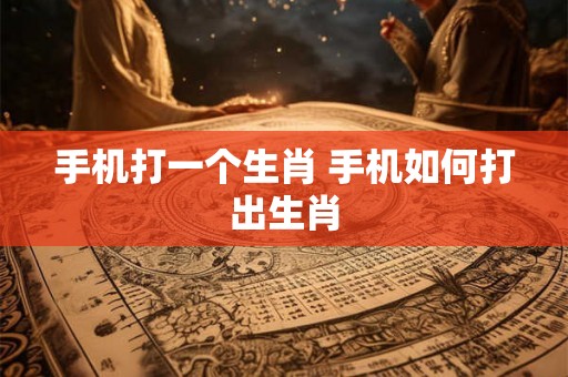 手机打一个生肖 手机如何打出生肖