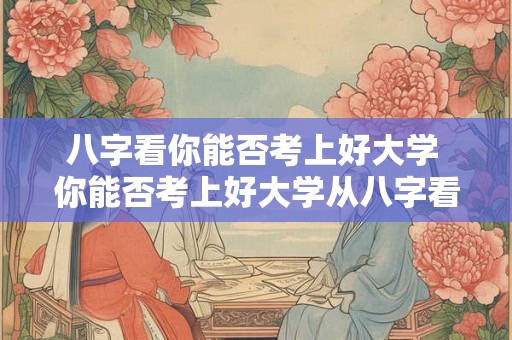 八字看你能否考上好大学 你能否考上好大学从八字看