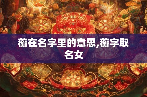蘅在名字里的意思,蘅字取名女