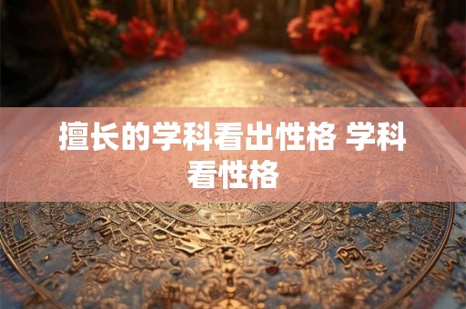 擅长的学科看出性格 学科看性格