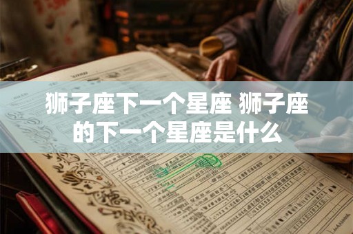 狮子座下一个星座 狮子座的下一个星座是什么