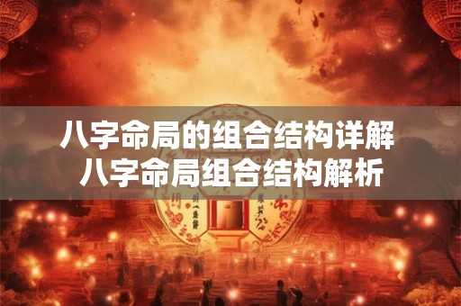八字命局的组合结构详解 八字命局组合结构解析