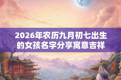 2026年农历九月初七出生的女孩名字分享寓意吉祥