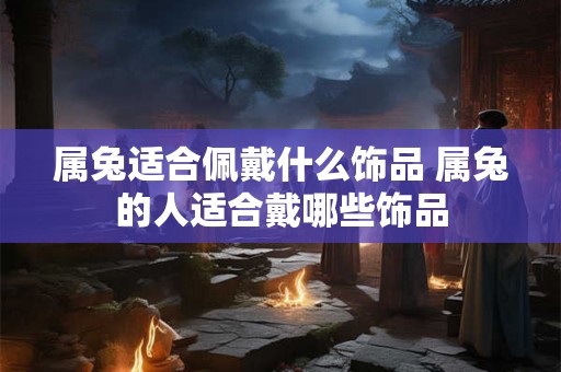属兔适合佩戴什么饰品 属兔的人适合戴哪些饰品