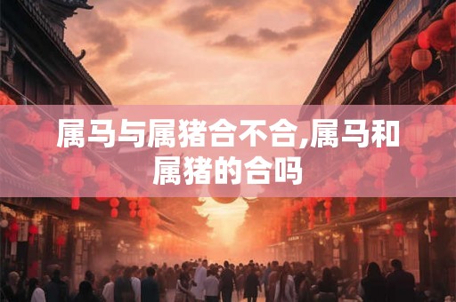 属马与属猪合不合,属马和属猪的合吗