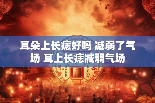 耳朵上长痣好吗 减弱了气场 耳上长痣减弱气场 耳朵上长痣好吗 减弱了气场 耳上长痣减弱气场