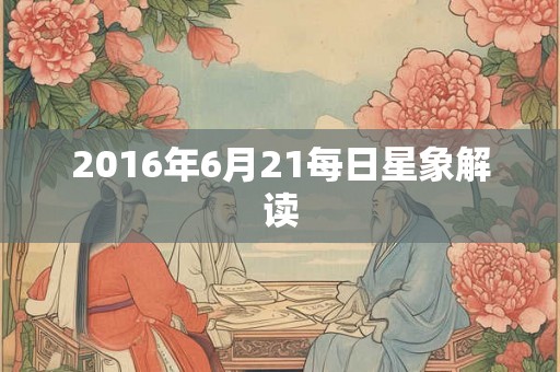 2016年6月21每日星象解读 2016年6月21每日星象解读