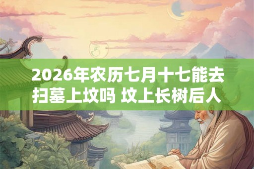 2026年农历七月十七能去扫墓上坟吗 坟上长树后人当官是真的吗