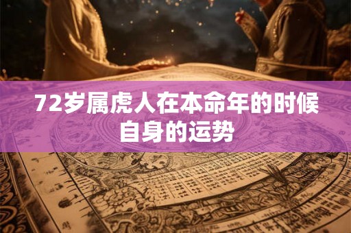 72岁属虎人在本命年的时候自身的运势 72岁属虎人在本命年的时候自身的运势
